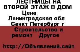 ЛЕСТНИЦЫ НА ВТОРОЙ ЭТАЖ В ДОМ › Цена ­ 3 000 - Ленинградская обл., Санкт-Петербург г. Строительство и ремонт » Другое   